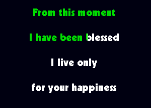 From this moment
I have been blessed

I live only

for your happiness