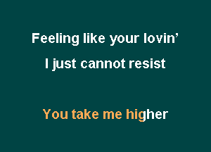 Feeling like your lovin,

I just cannot resist

You take me higher