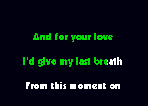 And for your love

I'd give my last breath

From this moment on