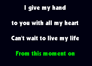 I give my hand

to you with all my heart

Can't wait to live my life

From this moment on