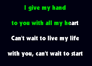 I give my hand
to you with all my heart

Can't wait to live my life

with you, can't wait to start