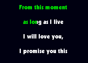 From this moment

as long as I live

I will love you,

I promise you this