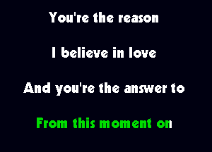 You're the reason

I believe in love

And you're the answer to

From this moment on