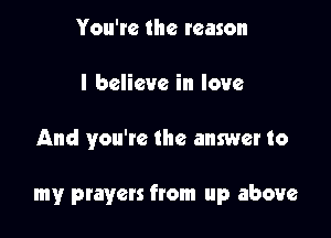 You're the reason
I believe in love

And you're the answer to

my prayers from up above