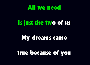 All we need
is just the two of us

My dreams came

true because of you