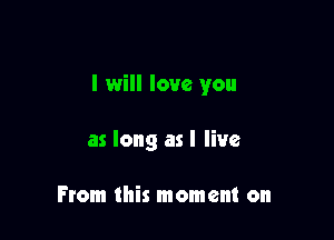 I will love you

as long asl live

From this moment on