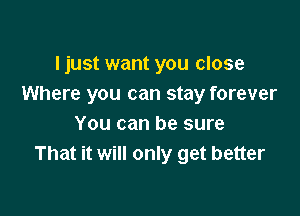 ljust want you close
Where you can stay forever

You can be sure
That it will only get better