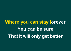 Where you can stay forever

You can be sure
That it will only get better