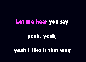 Let me hear you say

yeah, yeah,

yeah I like it that way