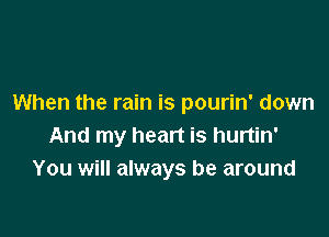 When the rain is pourin' down

And my heart is hurtin'
You will always be around