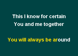 This I know for certain
You and me together

You will always be around