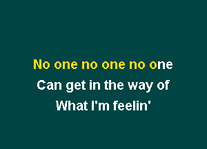 No one no one no one

Can get in the way of
What I'm feelin'