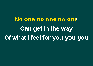 No one no one no one
Can get in the way

Of what I feel for you you you