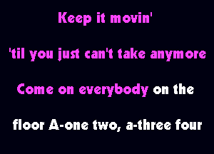 Keep it movin'
'til you just can't take anymore
Come on everybody on the

floor A-one two, a-three four