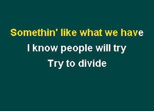 Somethin' like what we have
I know people will try

Try to divide