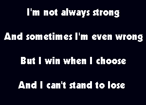 I'm not always strong

And sometimes I'm even wrong

But I win when I choose

And I can't stand to lose