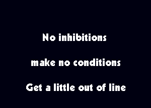 No inhibitions

make no conditions

Get a little out of line