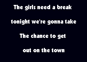 The girls need a break

tonight we'te gonna take

The chance to get

out on the town