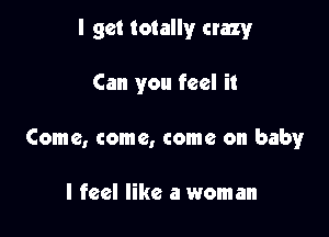 I get totally crazy

Can you feel it

Come, come, come on baby

I feel like a woman