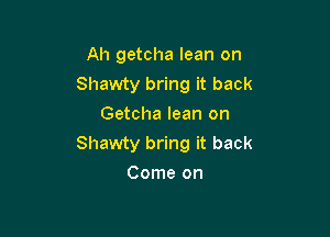 Ah getcha lean on
Shawty bring it back
Getcha lean on

Shawty bring it back
Come on