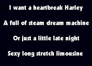 I want a heartbreak Harley
A full of steam dream machine
Or just a little late night

Sexy long stretch limousine