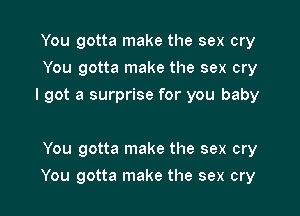 You gotta make the sex cry
You gotta make the sex cry
I got a surprise for you baby

You gotta make the sex cry

You gotta make the sex cry