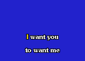 I want you

to want me