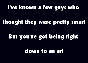 I've known a few guys who
thought they were pretty smart
But you've got being right

down to an art