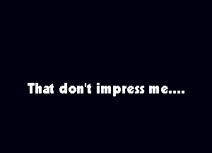 That don't imptess me....