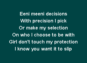 Eeni meeni decisions
With precision I pick
Or make my selection

On who I choose to be with
Girl don't touch my protection
I know you want it to slip