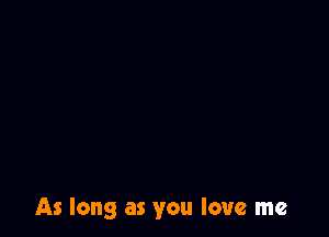 As long as you love me