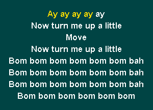 Ay ay ay ay ay
Now turn me up a little
Move

Now turn me up a little
Bom bom bom bom bom bom bah
Bom bom bom bom bom bom bah
Bom bom bom bom bom bom bah

Bom bom bom bom bom bom