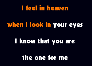 I feel in heaven

when I look in your eyes

I know that you are

the one for me