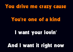 You drive me crazy cause

You're one of a kind

I want your lovin'

And I want it right now