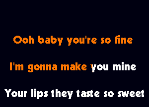 Ooh baby you're so fine

I'm gonna make you mine

Your lips they taste so sweet