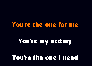 You're the one for me

You're my ecstasy

You'te the one I need