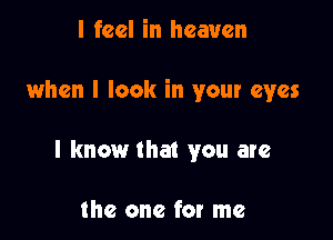 I feel in heaven

when I look in your eyes

I know that you are

the one for me