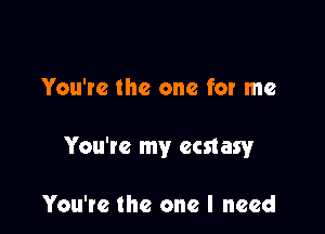 You're the one for me

You're my ecstasy

You'te the one I need