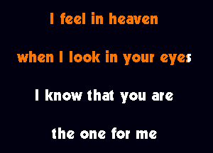 I feel in heaven

when I look in your eyes

I know that you are

the one for me