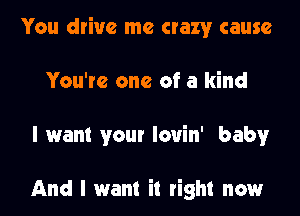 You drive me crazy cause
You're one of a kind
I want your louin' baby

And I want it right now