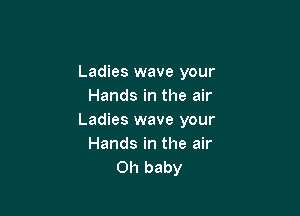 Ladies wave your
Hands in the air

Ladies wave your
Hands in the air
Oh baby