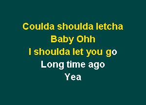 Coulda shoulda letcha
Baby Ohh
I shoulda let you go

Long time ago
Yea