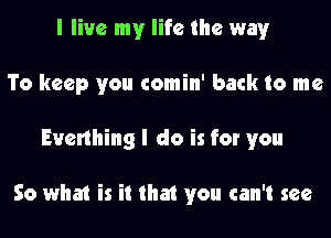 I live my life the way
To keep you comin' back to me
Evenhing I do is for you

So what is it that you can't see