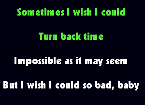 Sometimes I wish I could
Tum back time

Impossible as it mayr seem

But I wish I could so bad, baby