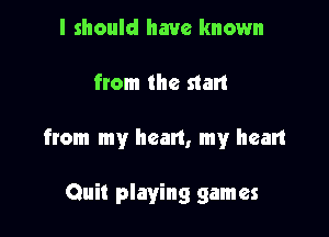 I should have known

from the start

from my heart, my heart

Quit playing games