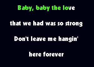 Baby, baby the love

that we had was so strong

Don't leave me hangin'

here fomuer