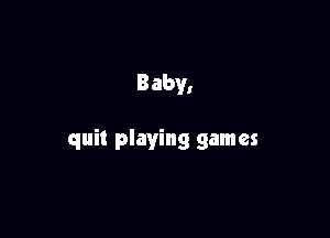 Baby,

quit playing games