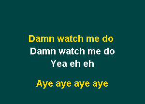 Damn watch me do
Damn watch me do
Yea eh eh

Aye aye aye aye