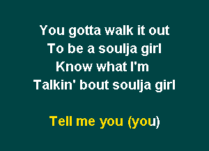 You gotta walk it out
To be a soulja girl
Know what I'm

Talkin' bout soulja girl

Tell me you (you)