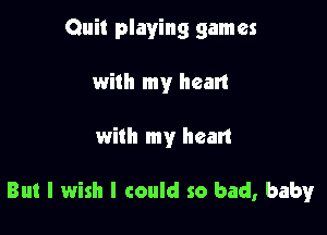 Quit playing games
with my heart

with my heart

But I wish I could so bad, baby